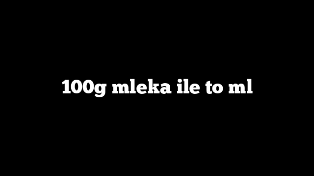 100g mleka ile to ml