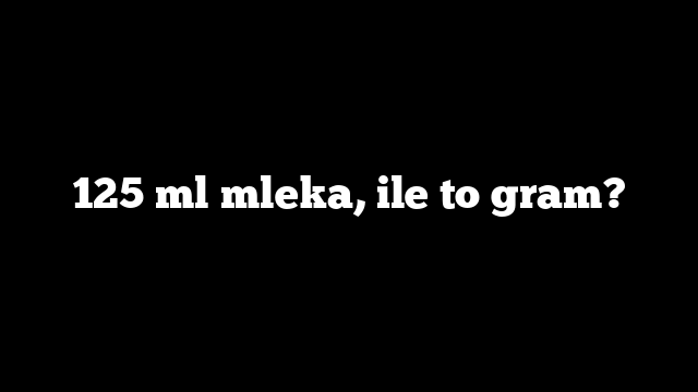 125 ml mleka, ile to gram?