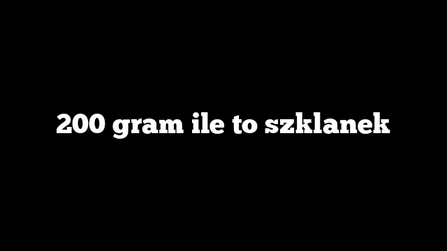 200 gram ile to szklanek