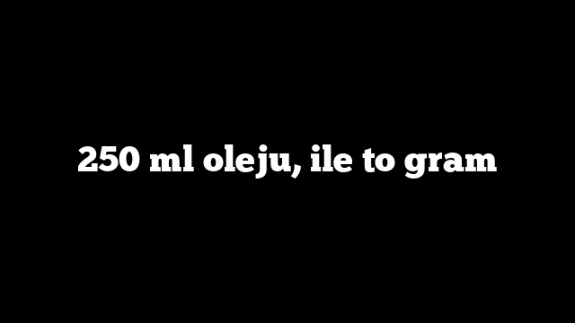 250 ml oleju, ile to gram