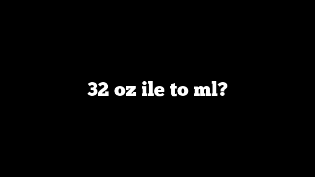 32 oz ile to ml?