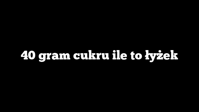 40 gram cukru ile to łyżek