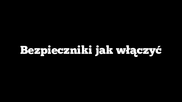 Bezpieczniki jak włączyć