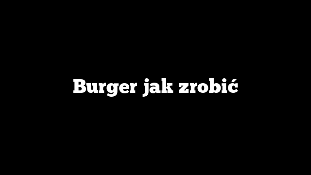 Burger jak zrobić