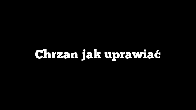 Chrzan jak uprawiać
