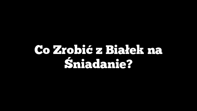 Co Zrobić z Białek na Śniadanie?