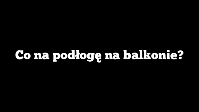 Co na podłogę na balkonie?