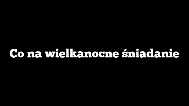 Co na wielkanocne śniadanie