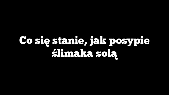 Co się stanie, jak posypie ślimaka solą