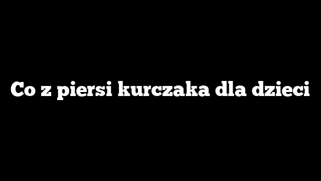 Co z piersi kurczaka dla dzieci