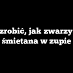 Co zrobić, jak zwarzy się śmietana w zupie
