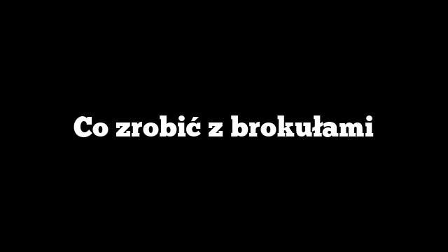 Co zrobić z brokułami