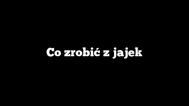 Co zrobić z jajek