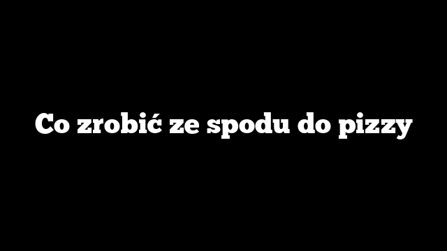 Co zrobić ze spodu do pizzy