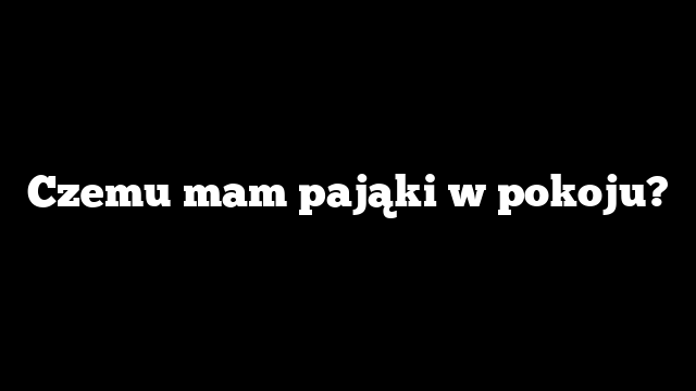 Czemu mam pająki w pokoju?