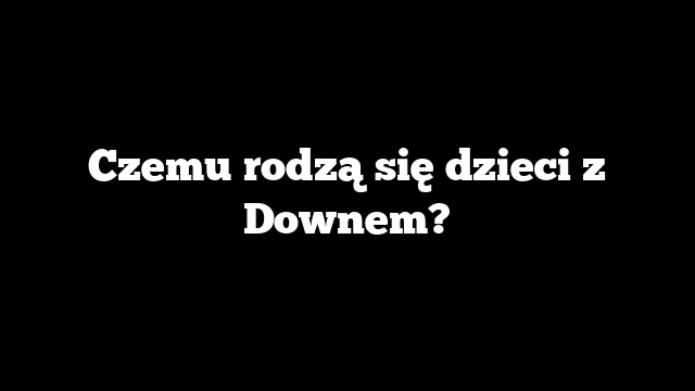Czemu rodzą się dzieci z Downem?