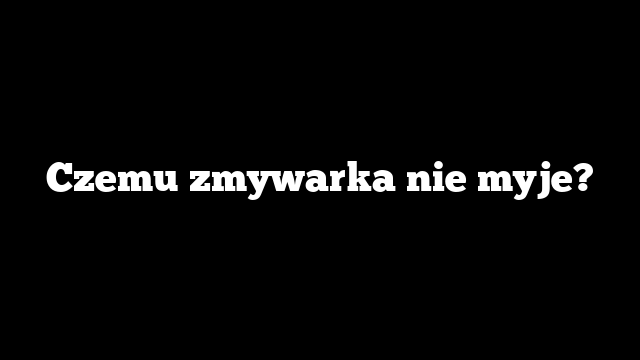 Czemu zmywarka nie myje?