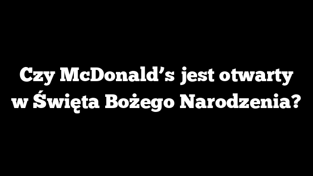 Czy McDonald’s jest otwarty w Święta Bożego Narodzenia?