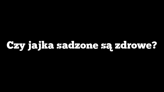 Czy jajka sadzone są zdrowe?