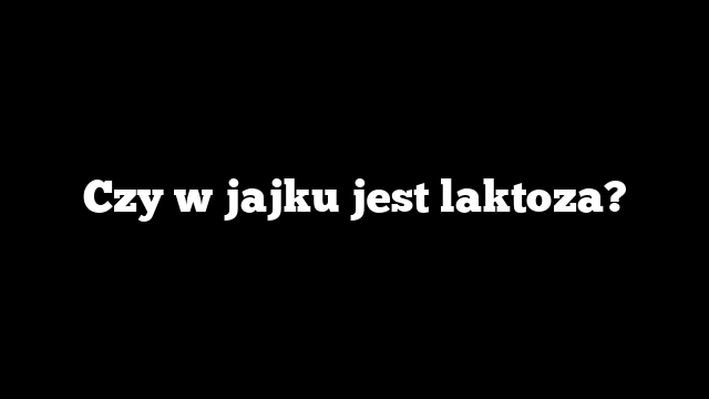 Czy w jajku jest laktoza?
