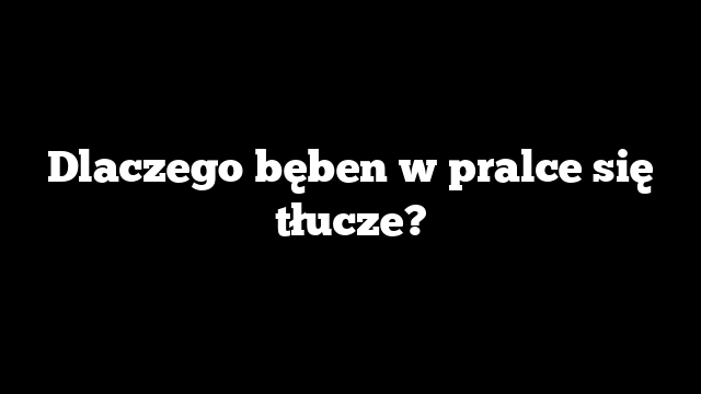 Dlaczego bęben w pralce się tłucze?