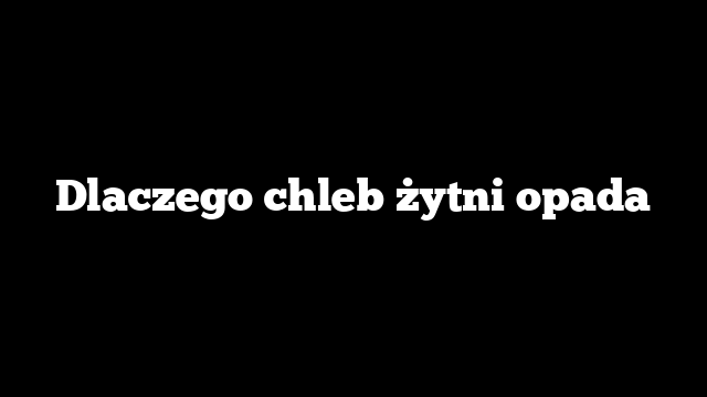 Dlaczego chleb żytni opada