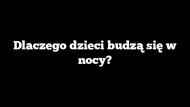 Dlaczego dzieci budzą się w nocy?