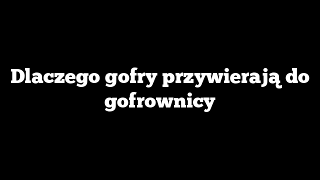 Dlaczego gofry przywierają do gofrownicy