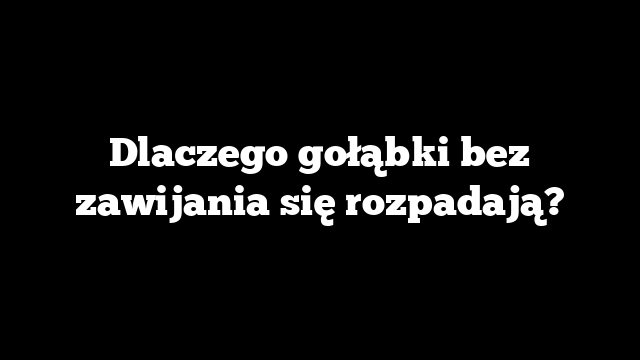 Dlaczego gołąbki bez zawijania się rozpadają?