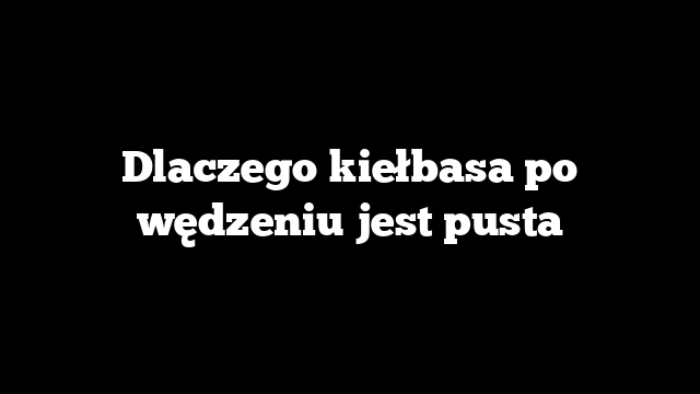 Dlaczego kiełbasa po wędzeniu jest pusta