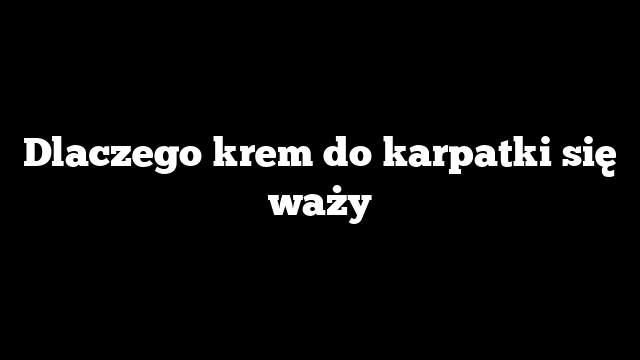 Dlaczego krem do karpatki się waży