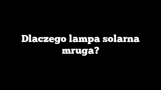 Dlaczego lampa solarna mruga?