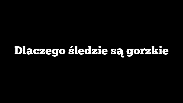 Dlaczego śledzie są gorzkie
