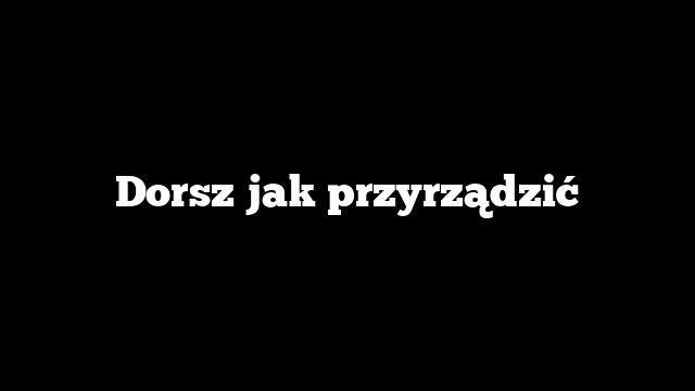 Dorsz jak przyrządzić