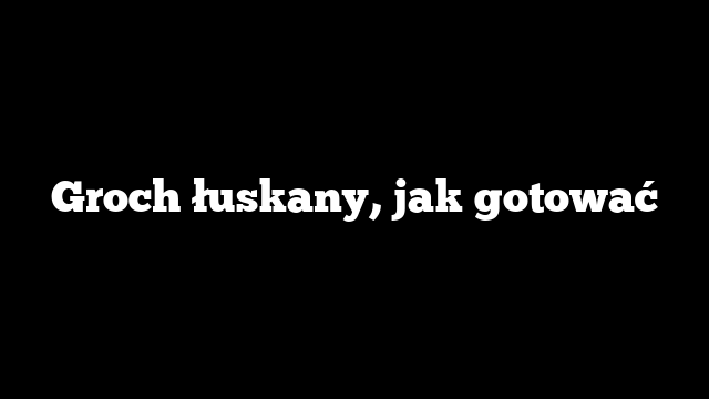 Groch łuskany, jak gotować