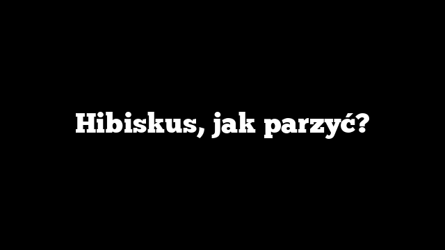Hibiskus, jak parzyć?