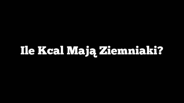 Ile Kcal Mają Ziemniaki?