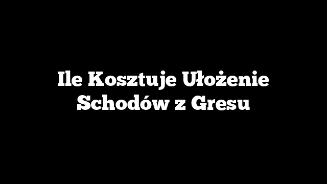 Ile Kosztuje Ułożenie Schodów z Gresu