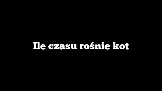 Ile czasu rośnie kot