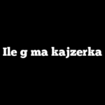 Ile g ma kajzerka