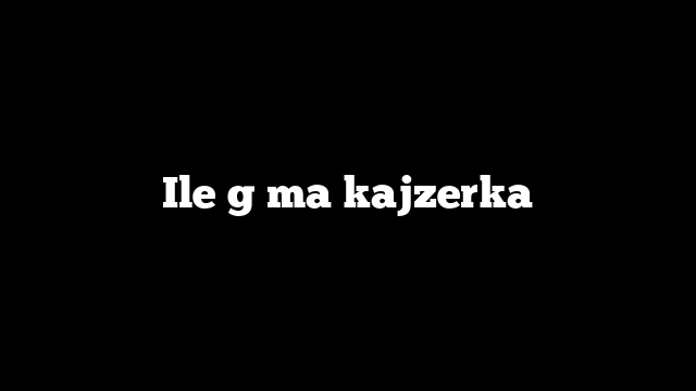 Ile g ma kajzerka