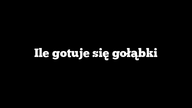 Ile gotuje się gołąbki