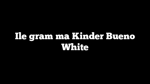 Ile gram ma Kinder Bueno White