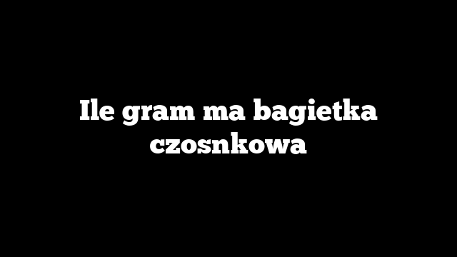 Ile gram ma bagietka czosnkowa