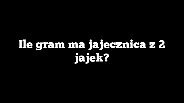 Ile gram ma jajecznica z 2 jajek?