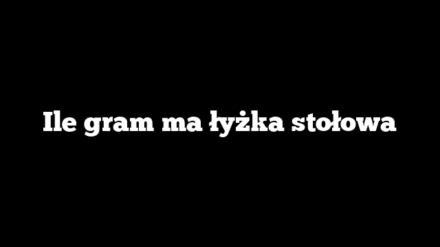 Ile gram ma łyżka stołowa