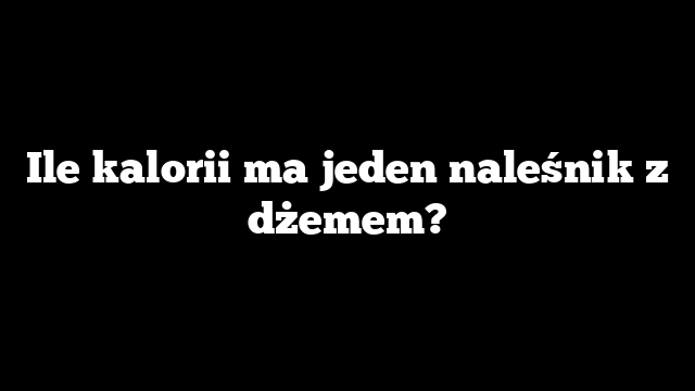 Ile kalorii ma jeden naleśnik z dżemem?