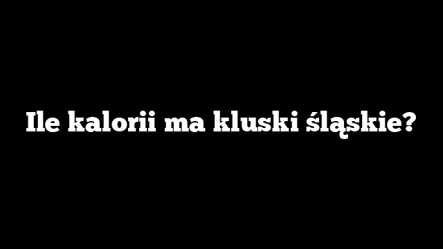 Ile kalorii ma kluski śląskie?