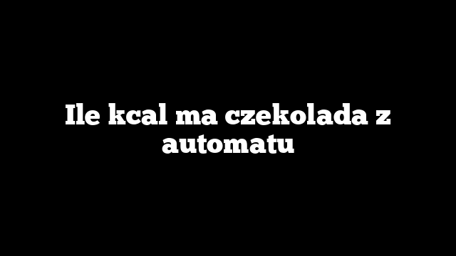 Ile kcal ma czekolada z automatu