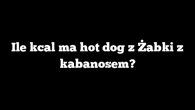 Ile kcal ma hot dog z Żabki z kabanosem?
